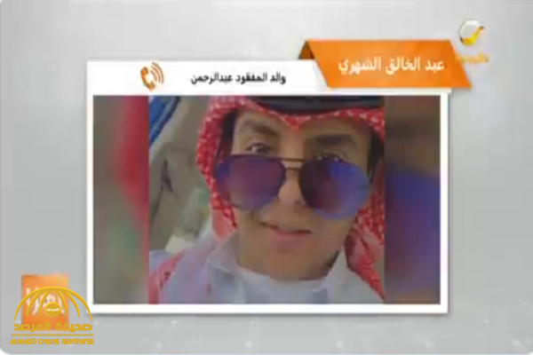بالفيديو .. والد الشاب المفقود عبدالرحمن الشهري يروي تفاصيل حادث اختفاء نجله منذ 8 أشهر في ظروف غامضة